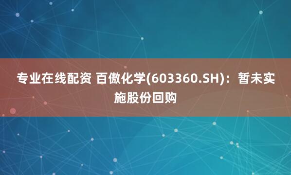 专业在线配资 百傲化学(603360.SH)：暂未实施股份回购