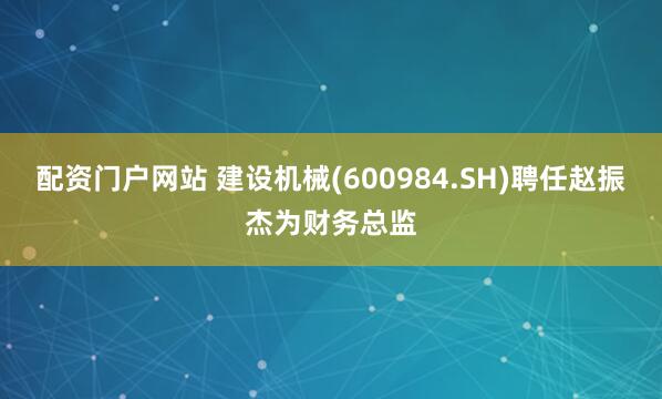 配资门户网站 建设机械(600984.SH)聘任赵振杰为财务总监
