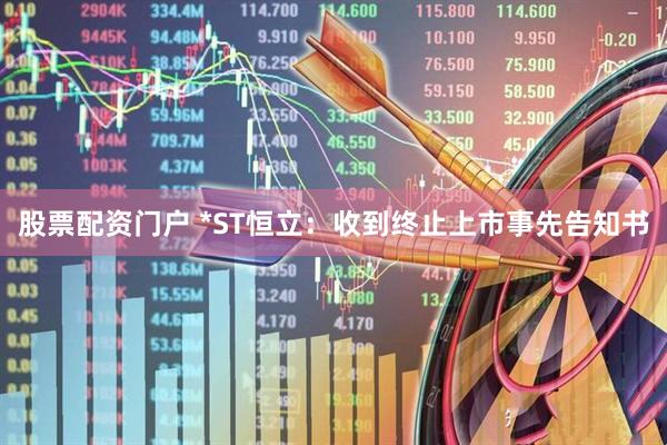 股票配资门户 *ST恒立：收到终止上市事先告知书