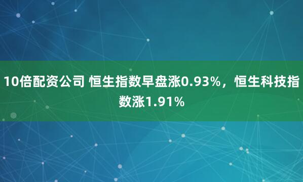 10倍配资公司 恒生指数早盘涨0.93%，恒生科技指数涨1.91%