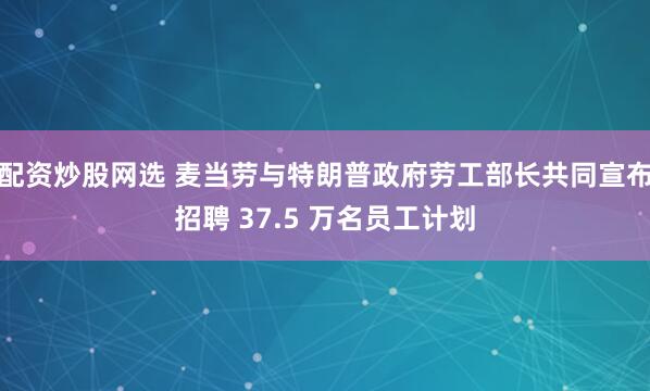 配资炒股网选 麦当劳与特朗普政府劳工部长共同宣布招聘 37.5 万名员工计划