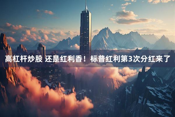 高杠杆炒股 还是红利香！标普红利第3次分红来了