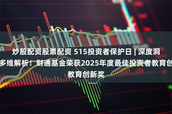 炒股配资股票配资 515投资者保护日 | 深度洞察，多维解析！财通基金荣获2025年度最佳投资者教育创新奖