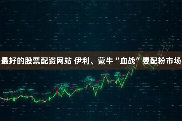 最好的股票配资网站 伊利、蒙牛“血战”婴配粉市场