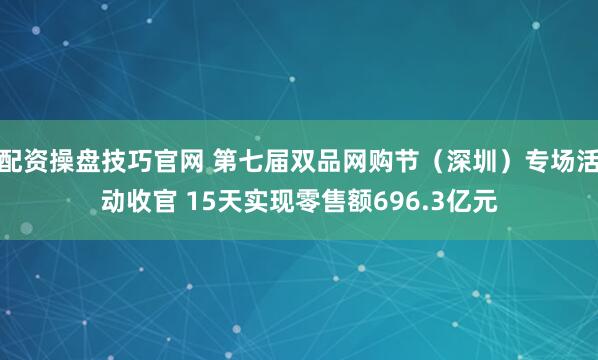 配资操盘技巧官网 第七届双品网购节（深圳）专场活动收官 15天实现零售额696.3亿元