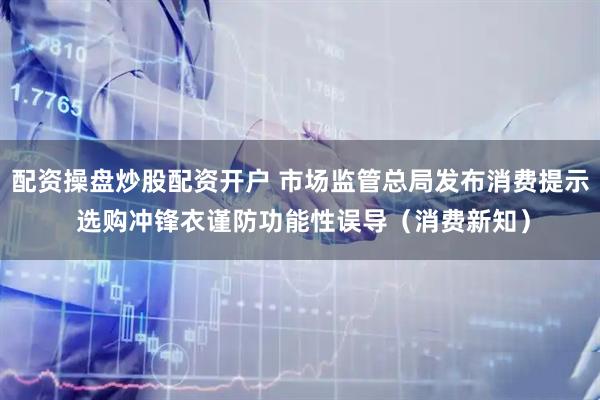 配资操盘炒股配资开户 市场监管总局发布消费提示 选购冲锋衣谨防功能性误导（消费新知）