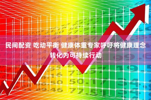 民间配资 吃动平衡 健康体重专家呼吁将健康理念转化为可持续行动