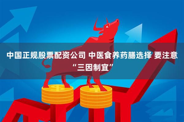 中国正规股票配资公司 中医食养药膳选择 要注意“三因制宜”