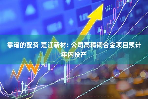 靠谱的配资 楚江新材: 公司高精铜合金项目预计年内投产