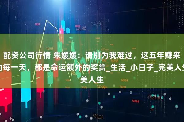配资公司行情 朱媛媛：请别为我难过，这五年赚来的每一天，都是命运额外的奖赏_生活_小日子_完美人生