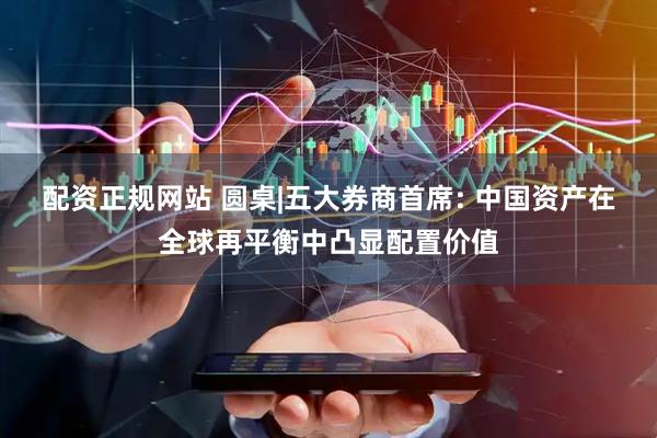 配资正规网站 圆桌|五大券商首席: 中国资产在全球再平衡中凸显配置价值