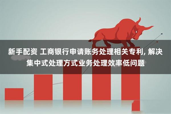 新手配资 工商银行申请账务处理相关专利, 解决集中式处理方式业务处理效率低问题