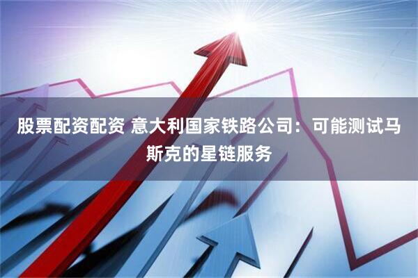 股票配资配资 意大利国家铁路公司：可能测试马斯克的星链服务