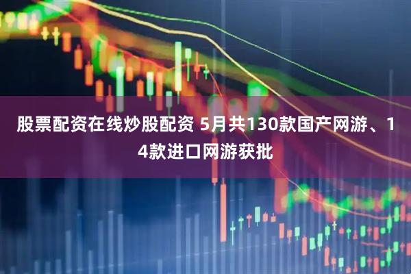 股票配资在线炒股配资 5月共130款国产网游、14款进口网游获批