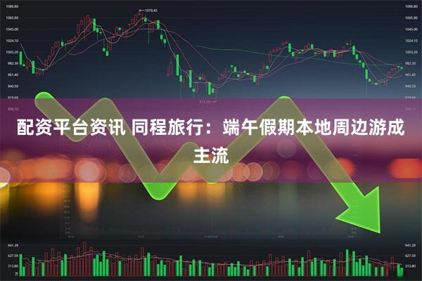 配资平台资讯 同程旅行：端午假期本地周边游成主流