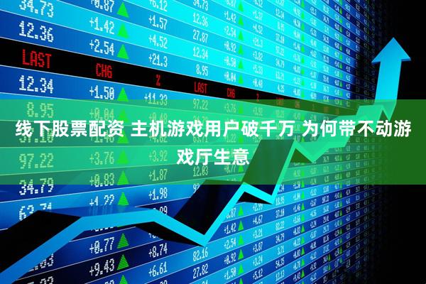 线下股票配资 主机游戏用户破千万 为何带不动游戏厅生意