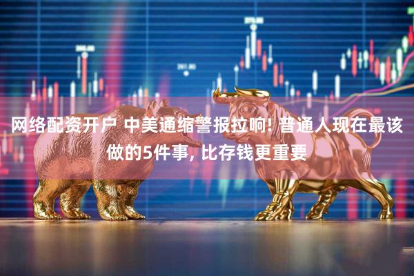 网络配资开户 中美通缩警报拉响! 普通人现在最该做的5件事, 比存钱更重要