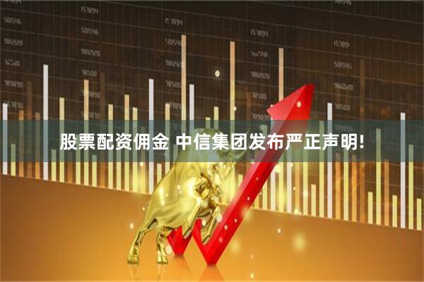 股票配资佣金 中信集团发布严正声明!