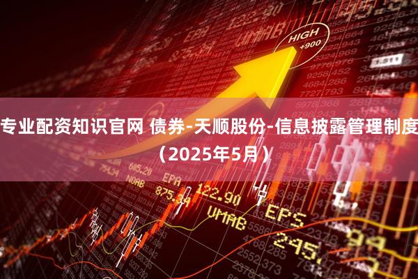 专业配资知识官网 债券-天顺股份-信息披露管理制度（2025年5月）