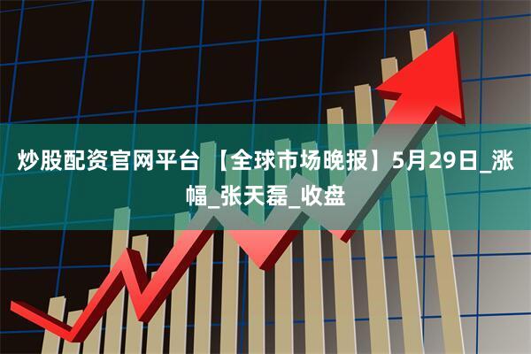 炒股配资官网平台 【全球市场晚报】5月29日_涨幅_张天磊_收盘