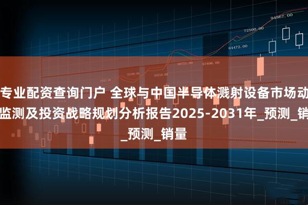 专业配资查询门户 全球与中国半导体溅射设备市场动态监测及投资战略规划分析报告2025-2031年_预测_销量