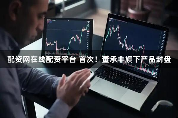 配资网在线配资平台 首次！董承非旗下产品封盘