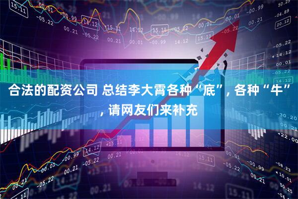 合法的配资公司 总结李大霄各种“底”, 各种“牛”, 请网友们来补充