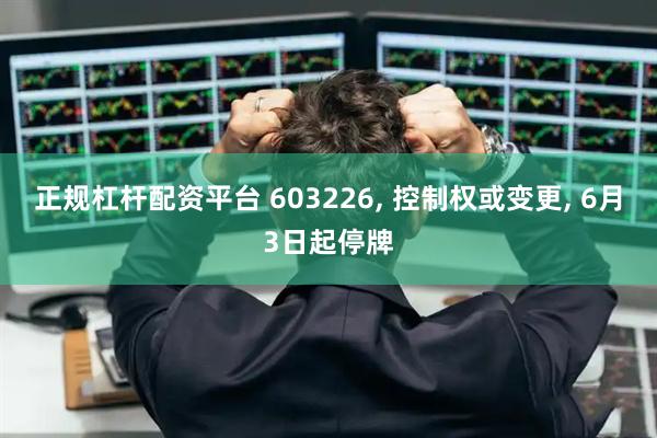 正规杠杆配资平台 603226, 控制权或变更, 6月3日起停牌