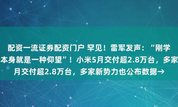 配资一流证券配资门户 罕见！雷军发声：“刚学会莫言名言：诋毁，本身就是一种仰望”！小米5月交付超2.8万台，多家新势力也公布数据→