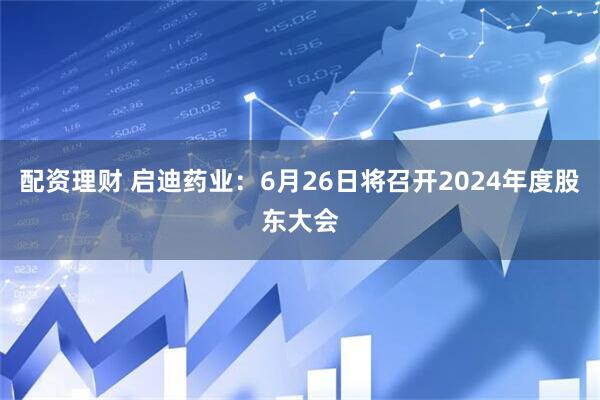 配资理财 启迪药业：6月26日将召开2024年度股东大会