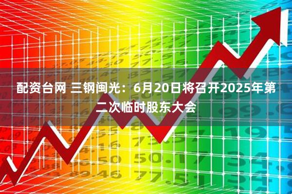 配资台网 三钢闽光：6月20日将召开2025年第二次临时股东大会