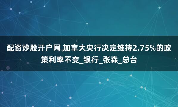 配资炒股开户网 加拿大央行决定维持2.75%的政策利率不变_银行_张森_总台