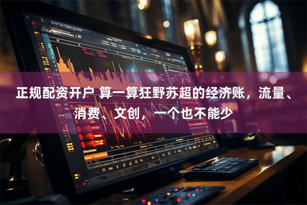 正规配资开户 算一算狂野苏超的经济账，流量、消费、文创，一个也不能少