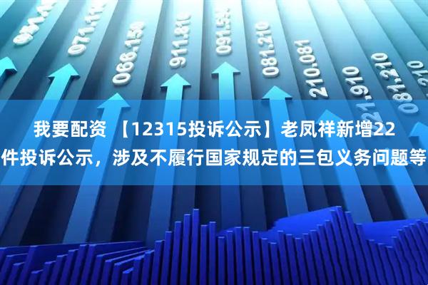 我要配资 【12315投诉公示】老凤祥新增22件投诉公示，涉及不履行国家规定的三包义务问题等