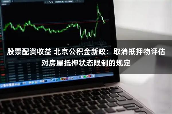 股票配资收益 北京公积金新政：取消抵押物评估对房屋抵押状态限制的规定