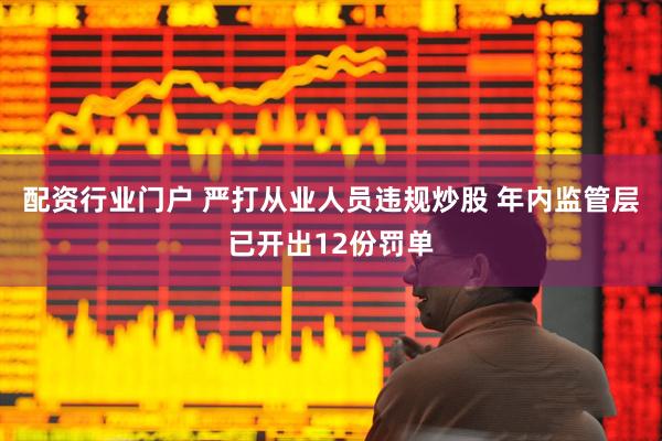 配资行业门户 严打从业人员违规炒股 年内监管层已开出12份罚单