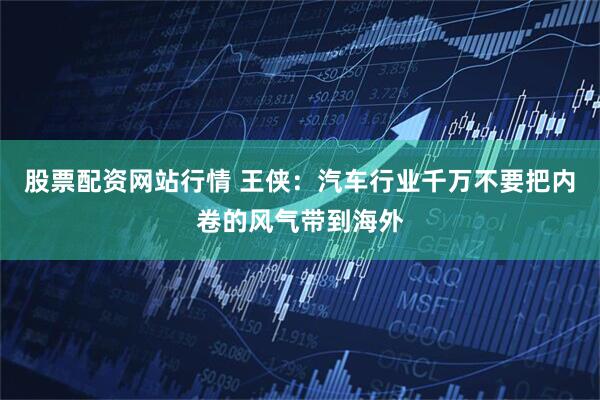 股票配资网站行情 王侠：汽车行业千万不要把内卷的风气带到海外
