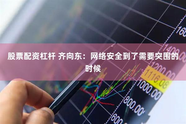 股票配资杠杆 齐向东：网络安全到了需要突围的时候