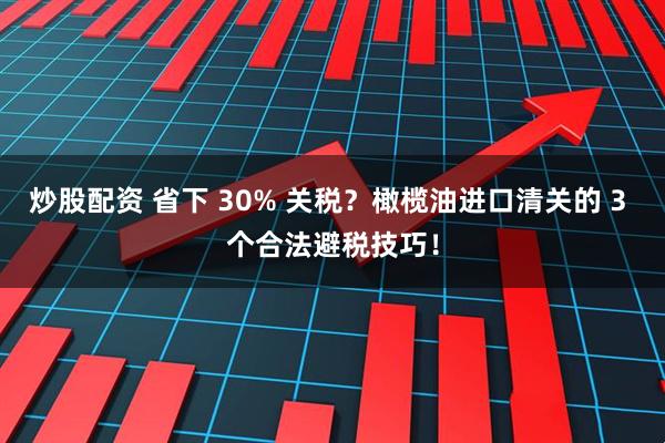 炒股配资 省下 30% 关税？橄榄油进口清关的 3 个合法避税技巧！