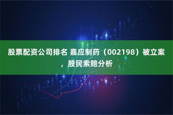 股票配资公司排名 嘉应制药（002198）被立案，股民索赔分析