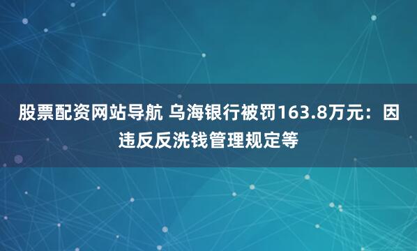 股票配资网站导航 乌海银行被罚163.8万元：因违反反洗钱管理规定等