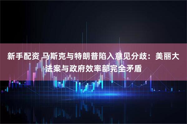 新手配资 马斯克与特朗普陷入意见分歧：美丽大法案与政府效率部完全矛盾