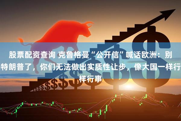 股票配资查询 克鲁格曼“公开信”喊话欧洲：别哄特朗普了，你们无法做出实质性让步，像大国一样行事