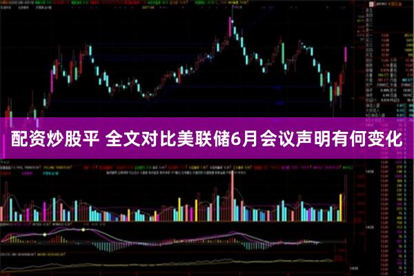 配资炒股平 全文对比美联储6月会议声明有何变化