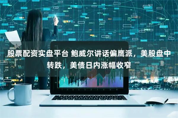 股票配资实盘平台 鲍威尔讲话偏鹰派，美股盘中转跌，美债日内涨幅收窄