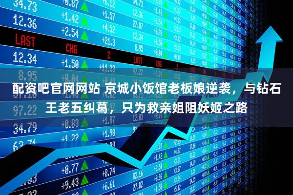 配资吧官网网站 京城小饭馆老板娘逆袭，与钻石王老五纠葛，只为救亲姐阻妖姬之路