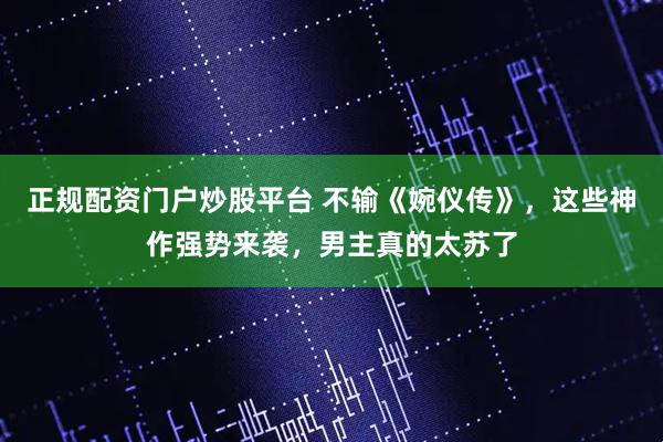 正规配资门户炒股平台 不输《婉仪传》，这些神作强势来袭，男主真的太苏了