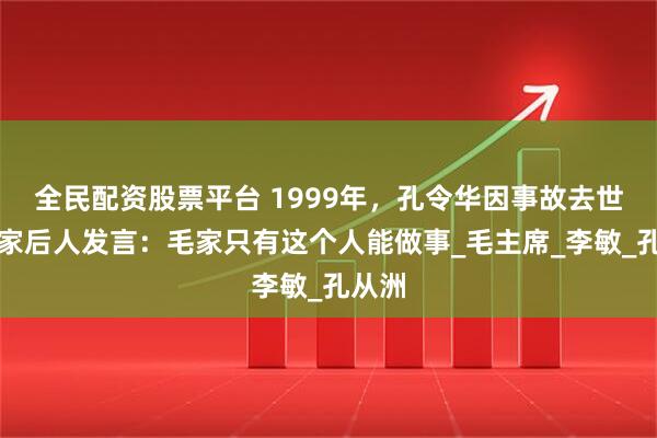 全民配资股票平台 1999年，孔令华因事故去世，毛家后人发言：毛家只有这个人能做事_毛主席_李敏_孔从洲