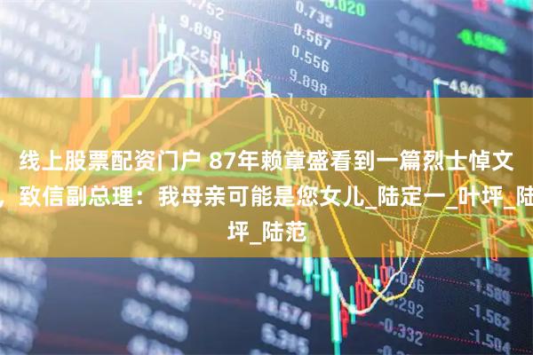线上股票配资门户 87年赖章盛看到一篇烈士悼文后，致信副总理：我母亲可能是您女儿_陆定一_叶坪_陆范