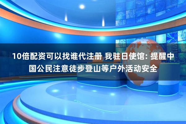 10倍配资可以找谁代注册 我驻日使馆: 提醒中国公民注意徒步登山等户外活动安全